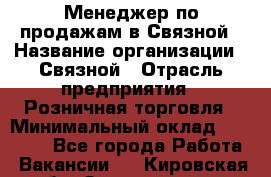 Менеджер по продажам в Связной › Название организации ­ Связной › Отрасль предприятия ­ Розничная торговля › Минимальный оклад ­ 36 000 - Все города Работа » Вакансии   . Кировская обл.,Захарищево п.